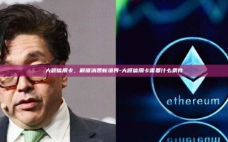 大额信用卡，解锁消费新境界-大额信用卡需要什么条件