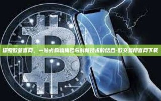 探索欧意官网，一站式购物体验与创新技术的结合-欧交易所官网下载