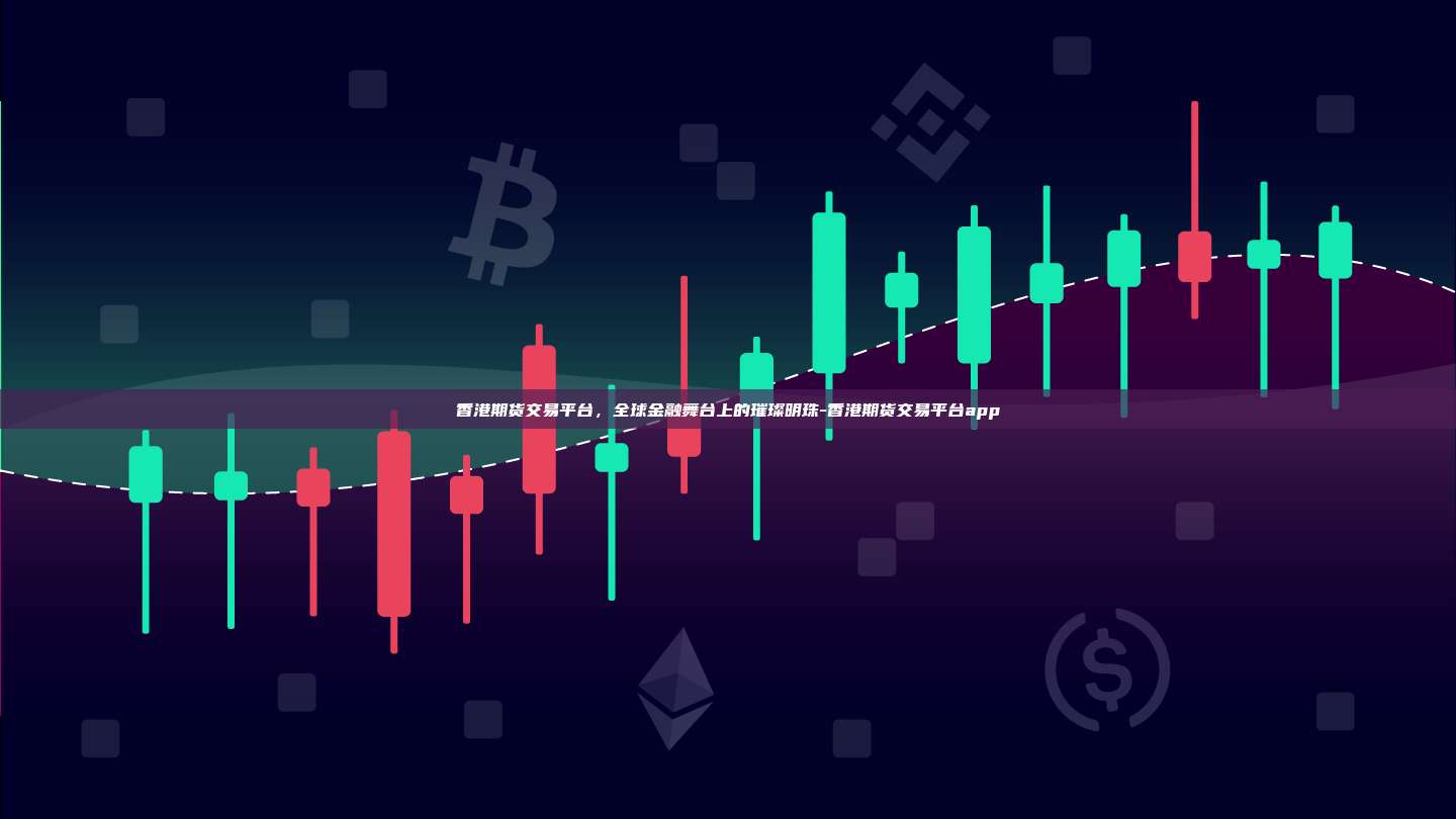香港期货交易平台，全球金融舞台上的璀璨明珠-香港期货交易平台app-第1张图片-欧易交易所官方平台