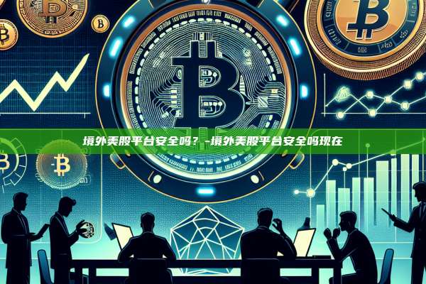 境外美股平台安全吗？-境外美股平台安全吗现在-第1张图片-欧易交易所官方平台