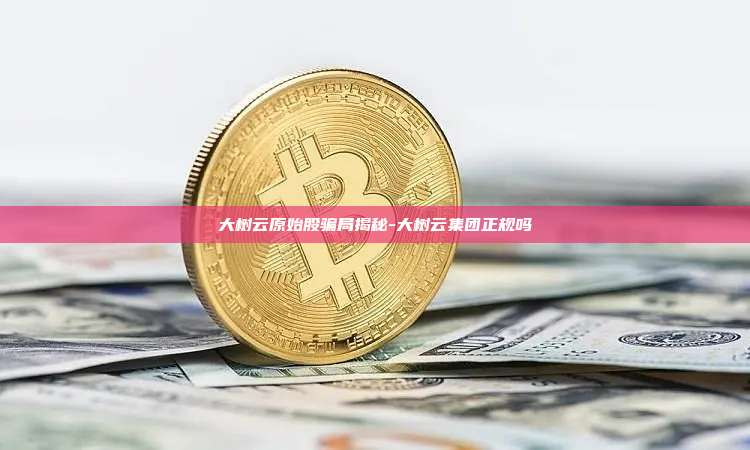 大树云原始股骗局揭秘-大树云集团正规吗-第1张图片-欧易交易所官方平台