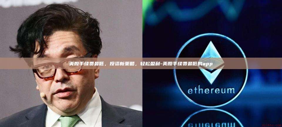 美股手续费最低，投资新策略，轻松盈利-美股手续费最低的app-第1张图片-欧易交易所官方平台