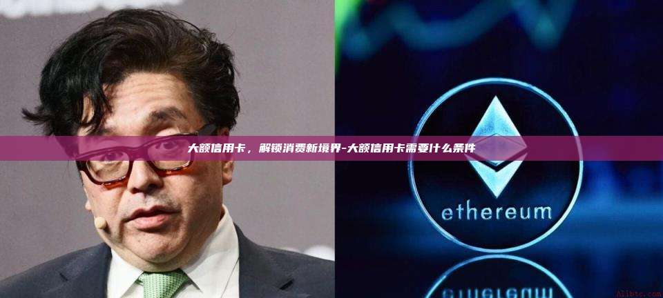 大额信用卡，解锁消费新境界-大额信用卡需要什么条件-第1张图片-欧易交易所官方平台